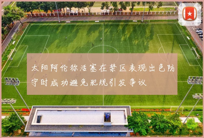 太阳阿伦称活塞在禁区表现出色防守时成功避免犯规引发争议