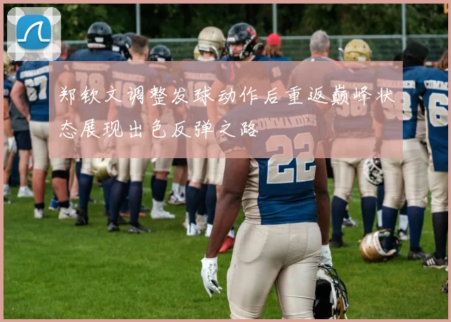 郑钦文调整发球动作后重返巅峰状态展现出色反弹之路