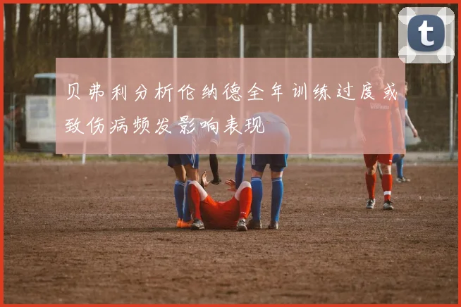 贝弗利分析伦纳德全年训练过度或致伤病频发影响表现