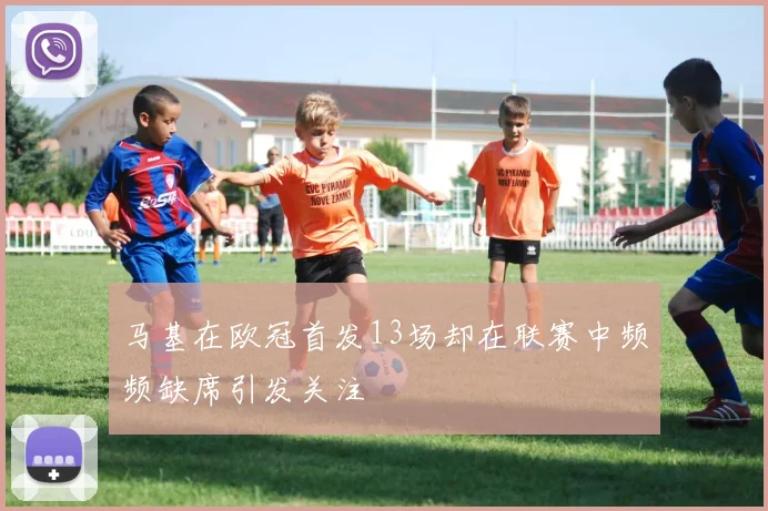 马基在欧冠首发13场却在联赛中频频缺席引发关注