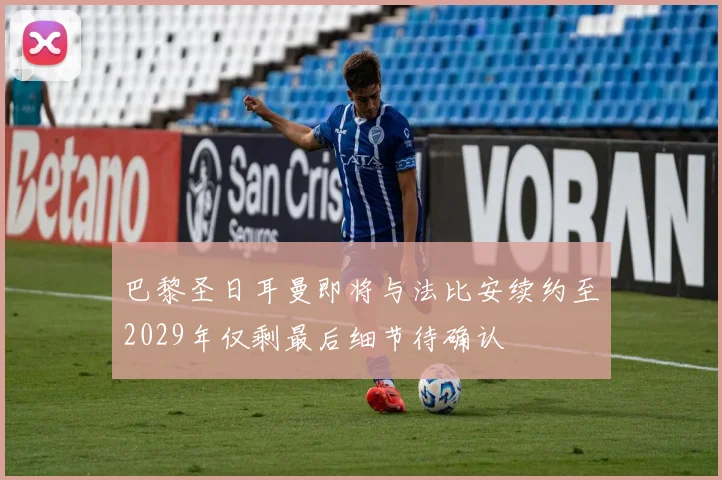 巴黎圣日耳曼即将与法比安续约至2029年仅剩最后细节待确认