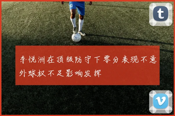 李悦洲在顶级防守下零分表现不意外球权不足影响发挥