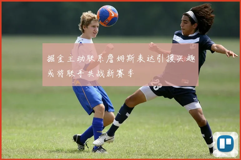 掘金主动联系詹姆斯表达引援兴趣或将联手共战新赛季