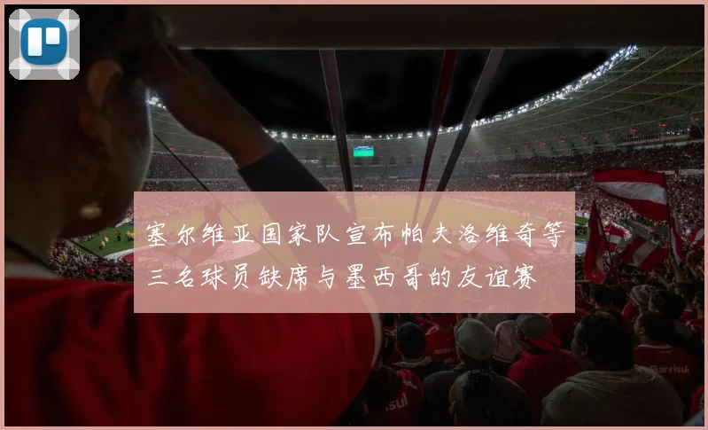 塞尔维亚国家队宣布帕夫洛维奇等三名球员缺席与墨西哥的友谊赛