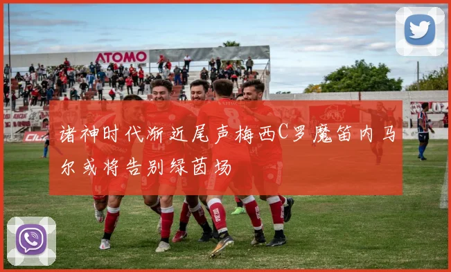 诸神时代渐近尾声梅西C罗魔笛内马尔或将告别绿茵场