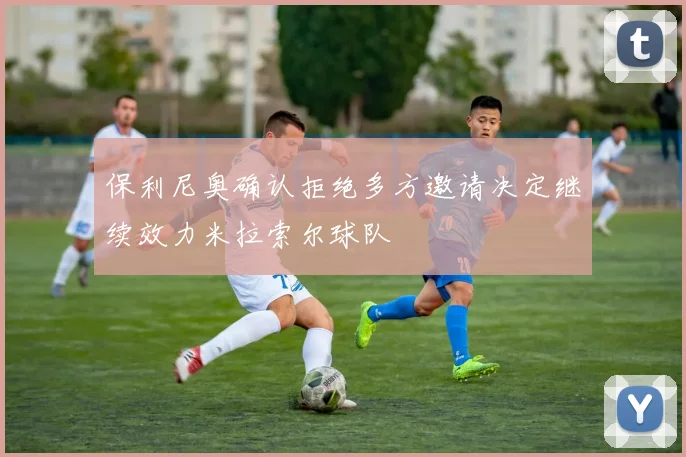 保利尼奥确认拒绝多方邀请决定继续效力米拉索尔球队