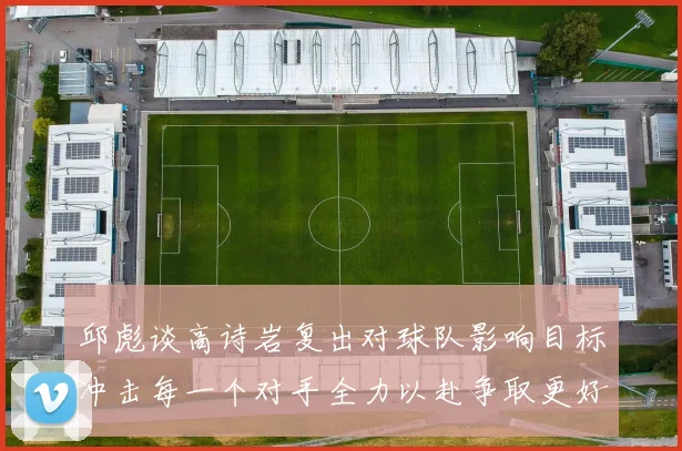 邱彪谈高诗岩复出对球队影响目标冲击每一个对手全力以赴争取更好成绩