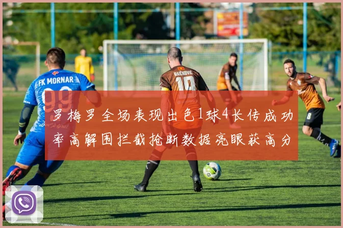 罗梅罗全场表现出色1球4长传成功率高解围拦截抢断数据亮眼获高分评价