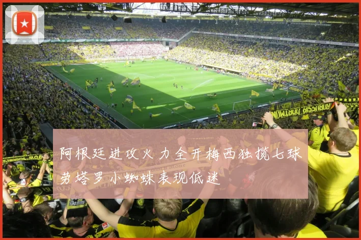 阿根廷进攻火力全开梅西独揽七球劳塔罗小蜘蛛表现低迷
