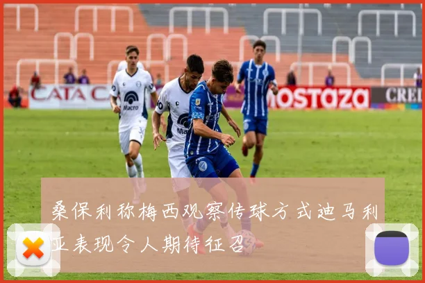桑保利称梅西观察传球方式迪马利亚表现令人期待征召