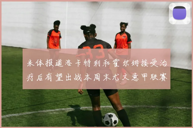 米体报道洛卡特利和霍尔姆接受治疗后有望出战本周末尤文意甲联赛