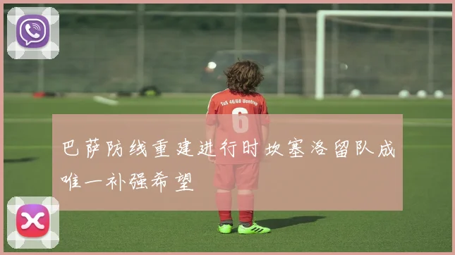 巴萨防线重建进行时坎塞洛留队成唯一补强希望