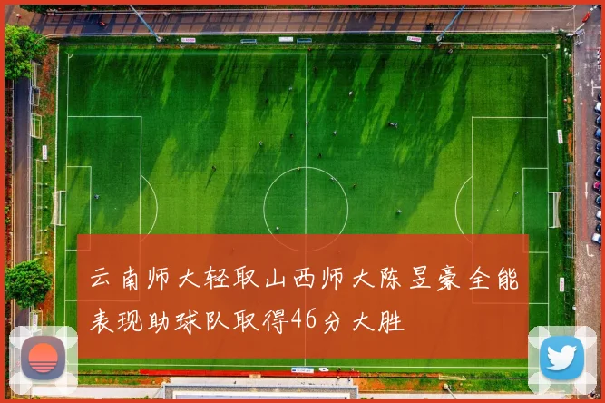 云南师大轻取山西师大陈昱豪全能表现助球队取得46分大胜
