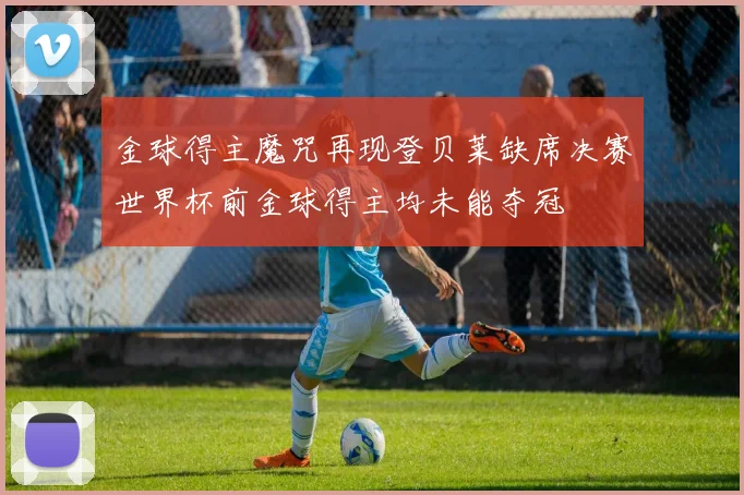 金球得主魔咒再现登贝莱缺席决赛世界杯前金球得主均未能夺冠