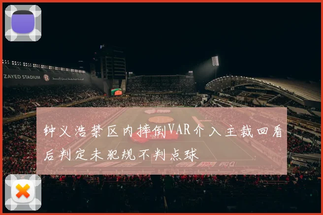 钟义浩禁区内摔倒VAR介入主裁回看后判定未犯规不判点球