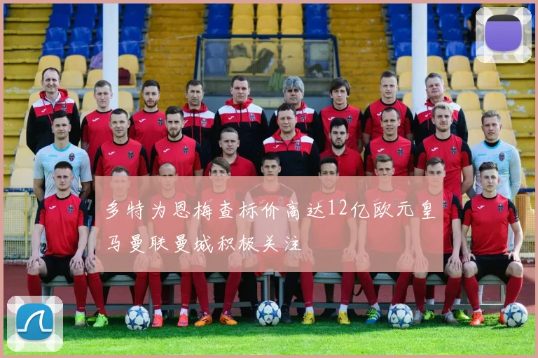 多特为恩梅查标价高达12亿欧元皇马曼联曼城积极关注