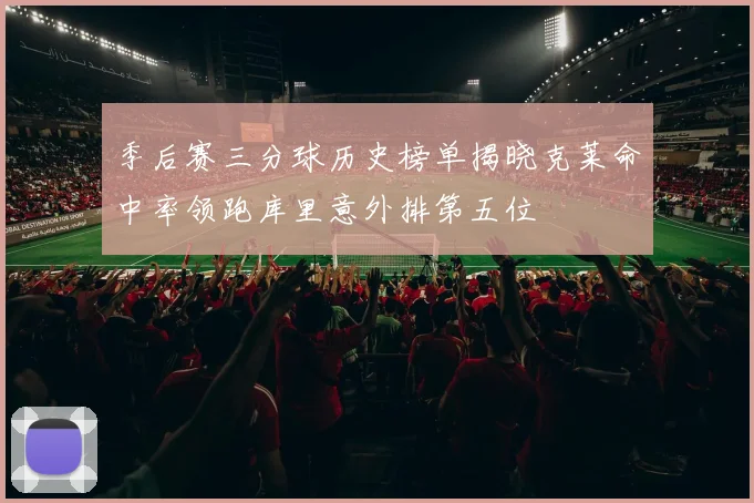 季后赛三分球历史榜单揭晓克莱命中率领跑库里意外排第五位