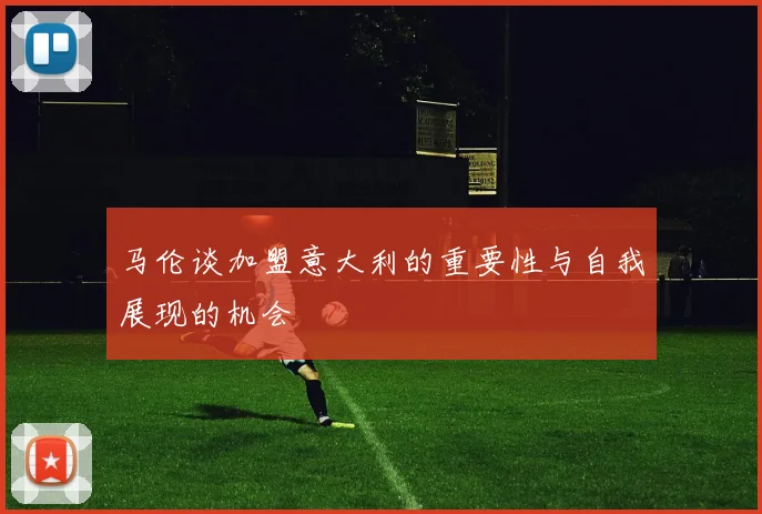 马伦谈加盟意大利的重要性与自我展现的机会