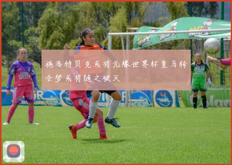 施洛特贝克或将无缘世界杯皇马转会梦或将随之破灭