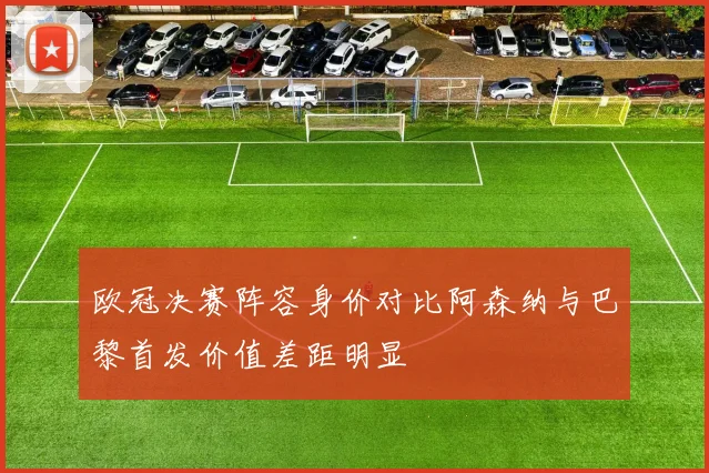 欧冠决赛阵容身价对比阿森纳与巴黎首发价值差距明显