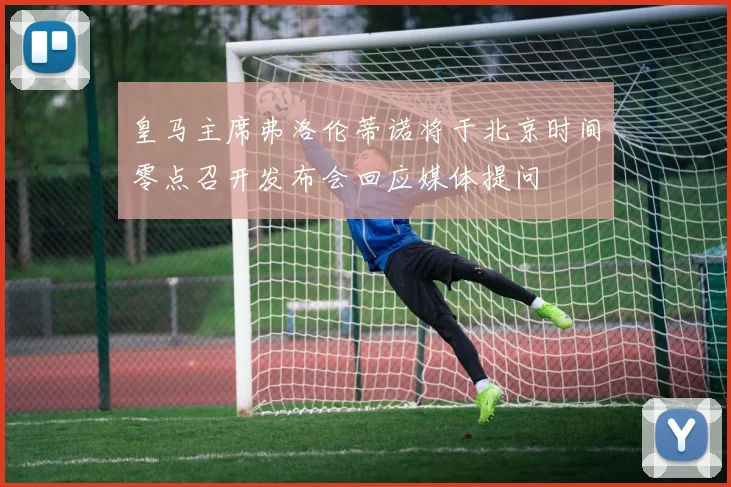 皇马主席弗洛伦蒂诺将于北京时间零点召开发布会回应媒体提问