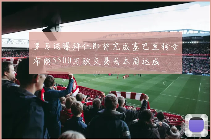 罗马诺曝拜仁即将完成塞巴里转会布朗5500万欧交易或本周达成