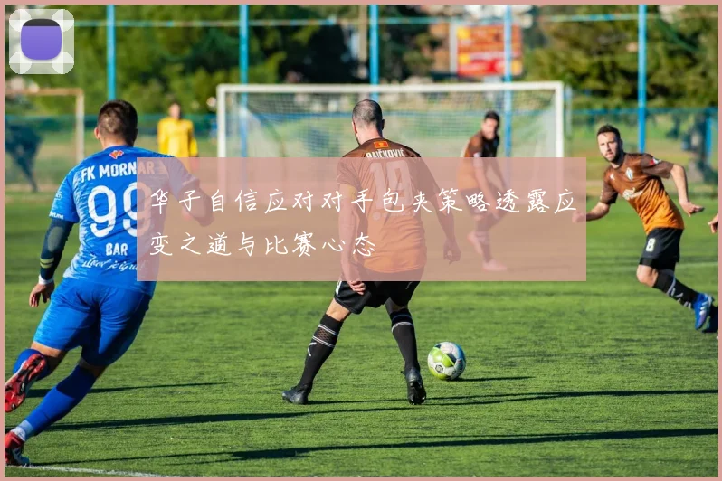 华子自信应对对手包夹策略透露应变之道与比赛心态